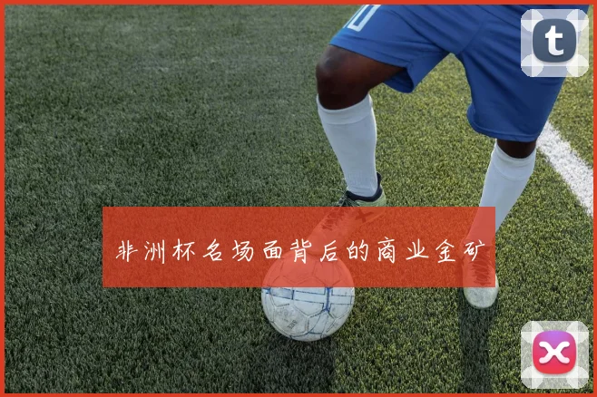 非洲杯名场面背后的商业金矿