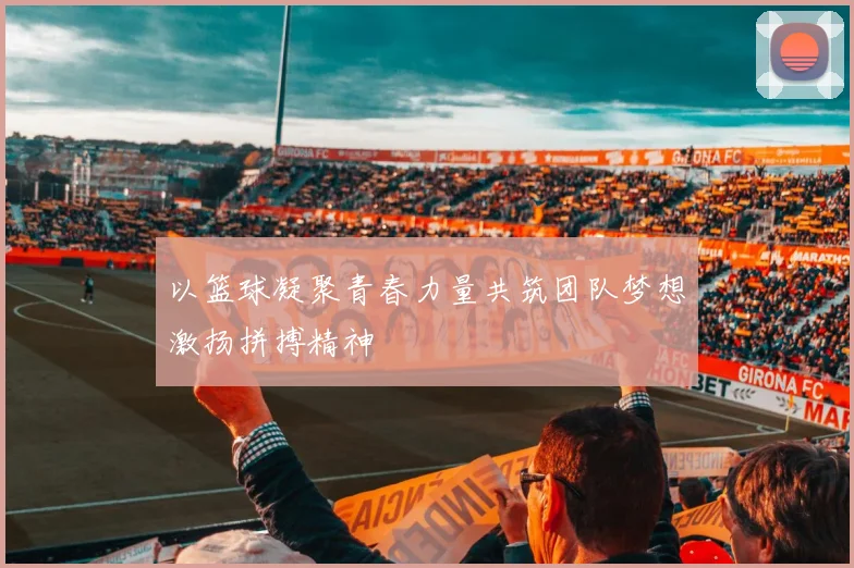 以篮球凝聚青春力量共筑团队梦想激扬拼搏精神