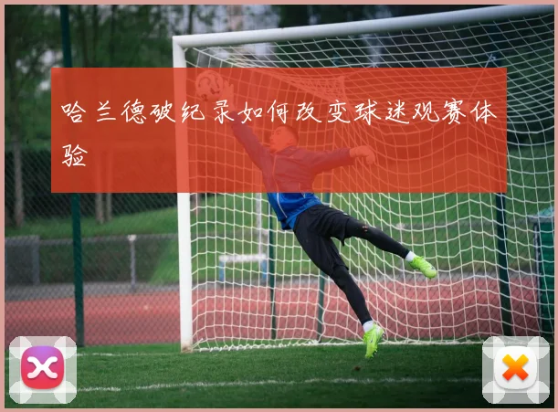 哈兰德破纪录如何改变球迷观赛体验