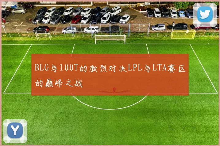 BLG与100T的激烈对决LPL与LTA赛区的巅峰之战