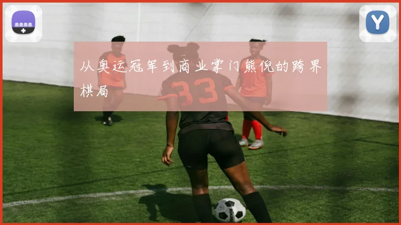 从奥运冠军到商业掌门熊倪的跨界棋局