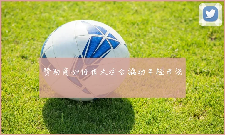 赞助商如何借大运会撬动年轻市场