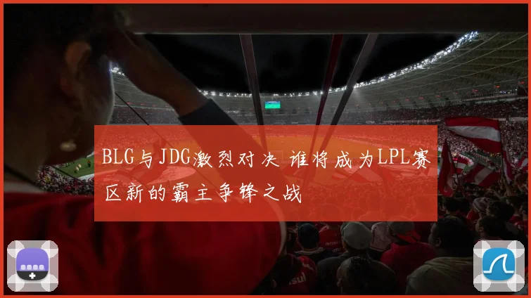 BLG与JDG激烈对决 谁将成为LPL赛区新的霸主争锋之战