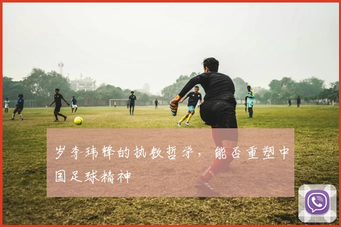 岁李玮锋的执教哲学，能否重塑中国足球精神