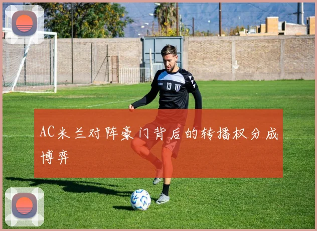AC米兰对阵豪门背后的转播权分成博弈