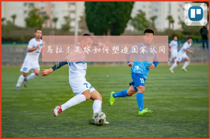 乌拉圭足球如何塑造国家认同