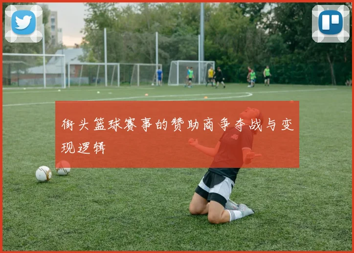 街头篮球赛事的赞助商争夺战与变现逻辑