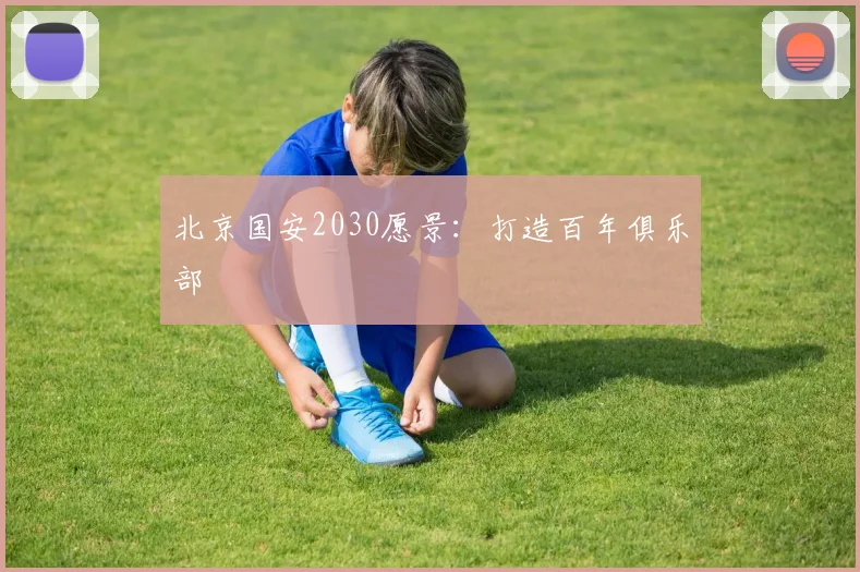 北京国安2030愿景：打造百年俱乐部
