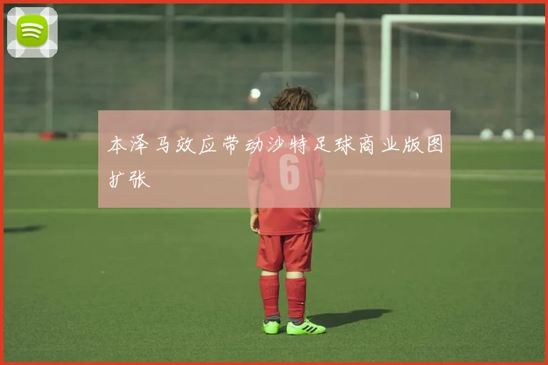 本泽马效应带动沙特足球商业版图扩张