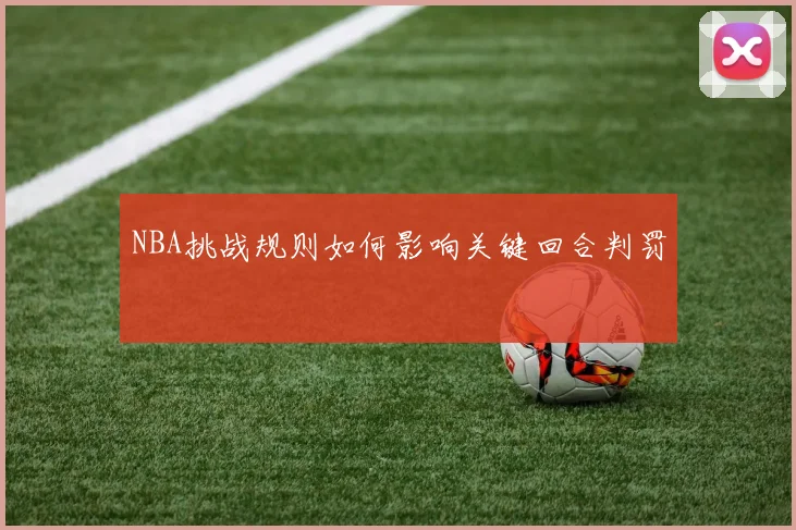 NBA挑战规则如何影响关键回合判罚