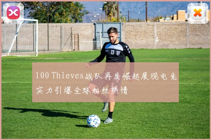 100 Thieves战队再度崛起展现电竞实力引爆全球粉丝热情