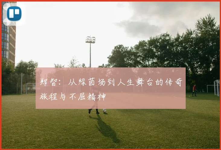 郑智：从绿茵场到人生舞台的传奇旅程与不屈精神