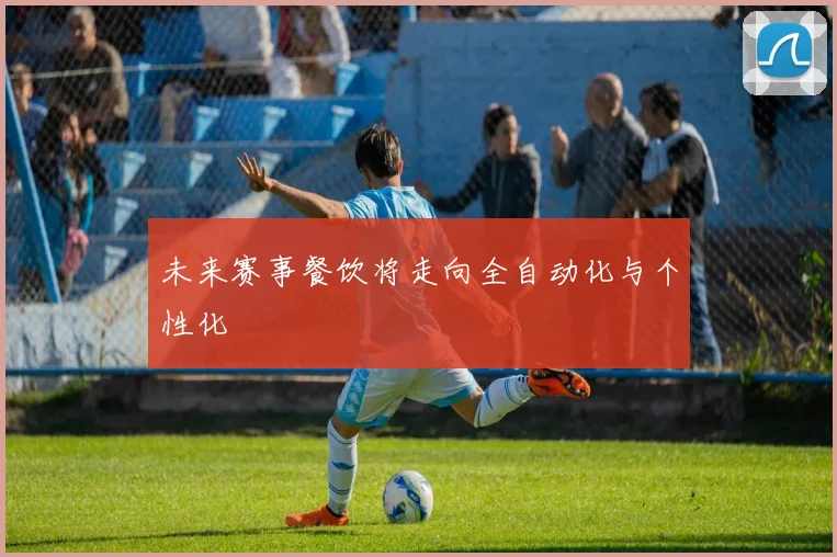 未来赛事餐饮将走向全自动化与个性化