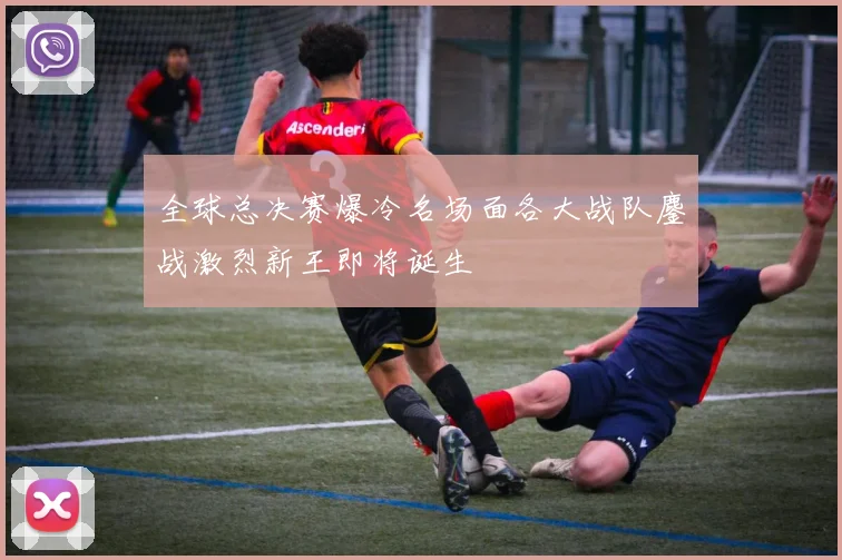 全球总决赛爆冷名场面各大战队鏖战激烈新王即将诞生
