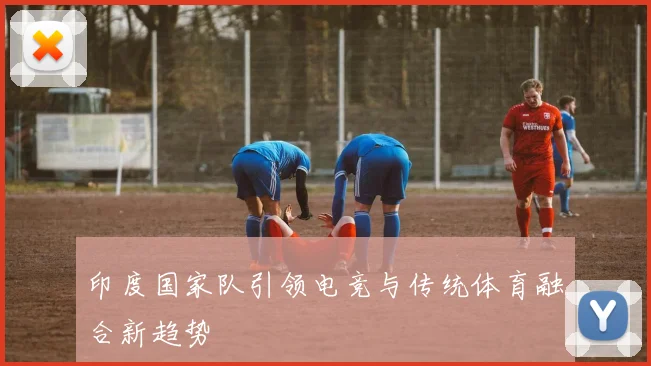 印度国家队引领电竞与传统体育融合新趋势