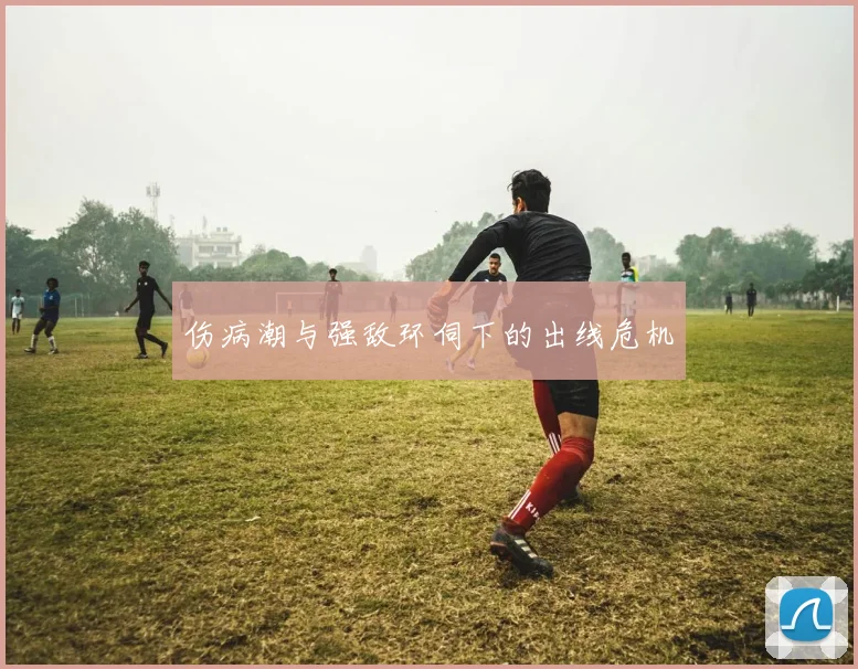 伤病潮与强敌环伺下的出线危机